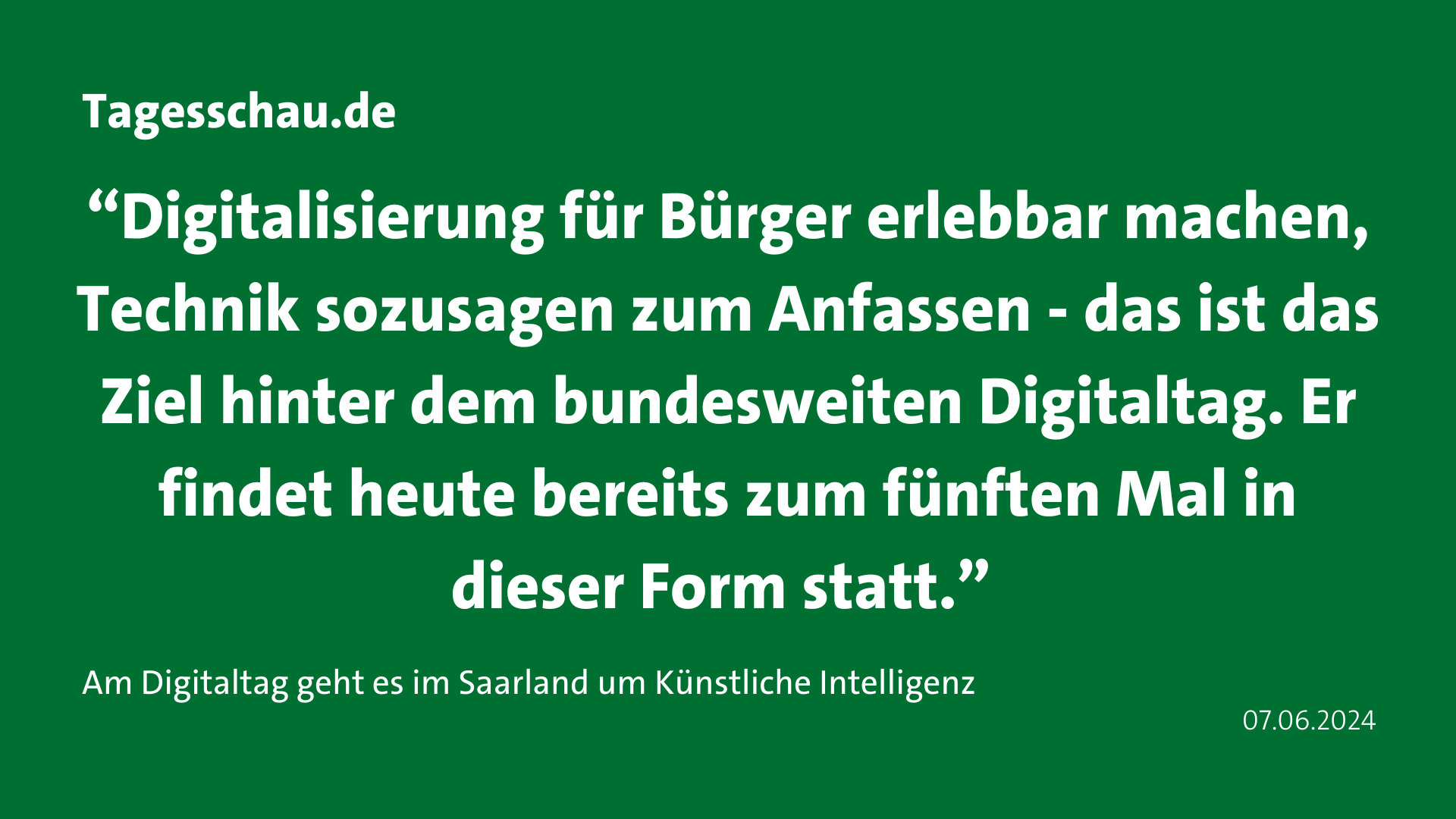 Zitat Tagesschau.de: “Digitalisierung für Bürger erlebbar machen, Technik sozusagen zum Anfassen - das ist das Ziel hinter dem bundesweiten Digitaltag. Er findet heute bereits zum fünften Mal in dieser Form statt.”