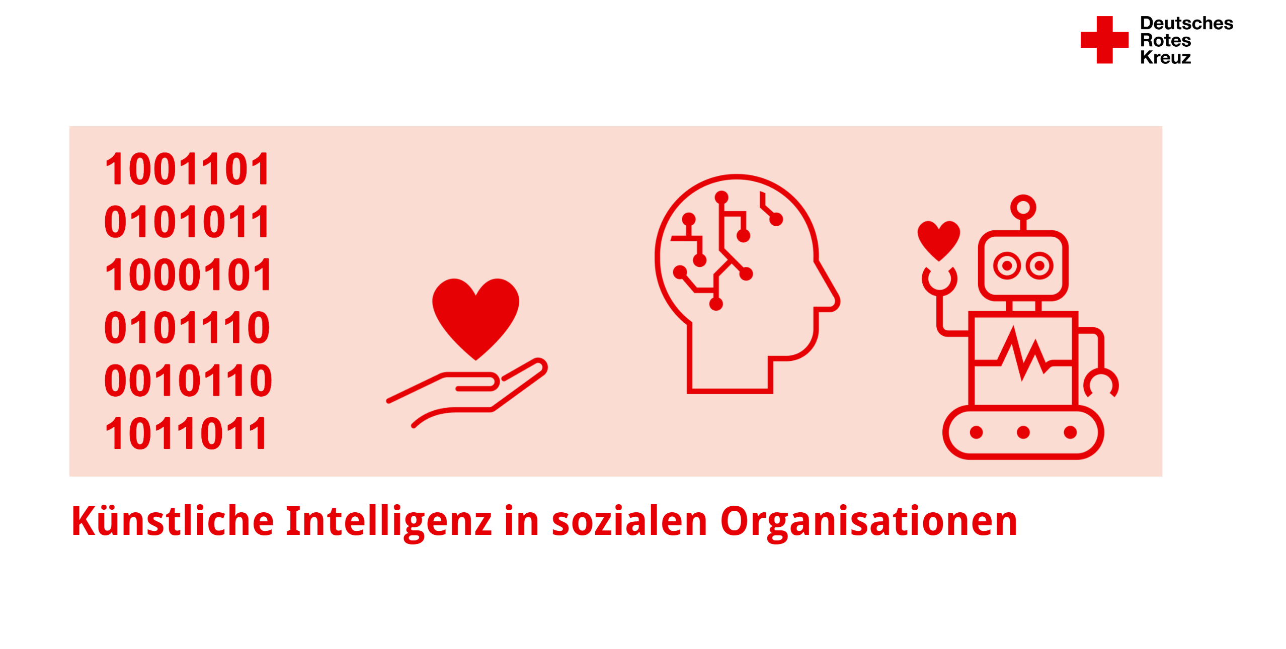  Die Grafik zeigt eine visuelle Darstellung des Themas „Künstliche Intelligenz in sozialen Organisationen“, begleitet vom Logo des Deutschen Roten Kreuzes in der oberen rechten Ecke.  Auf der linken Seite sind vertikal angeordnete, rote Binärzahlen (1001101, 0101011 usw.) dargestellt. In der Mitte befinden sich drei rote Symbole auf einem hellrosa Hintergrund: eine offene Hand, die ein Herz hält (Symbol für Fürsorge), ein stilisierter Kopf mit vernetzten Punkten (Symbol für KI) und ein Roboter mit Greifarmen, der ein Herz in der linken Hand hält und ein Herzlinienmuster auf seinem Körper zeigt (Symbol für Technologie in Verbindung mit Menschlichkeit).  Unter der Grafik steht in roter Schrift: „Künstliche Intelligenz in sozialen Organisationen“.